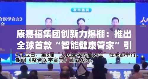 康嘉福集团创新力爆棚:推出全球首款“智能健康管家”引发市场狂潮