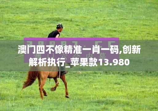 澳门四不像精准一肖一码,创新解析执行_苹果款13.980