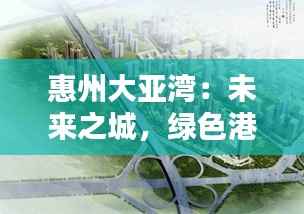 惠州大亚湾:未来之城,绿色港湾的崛起