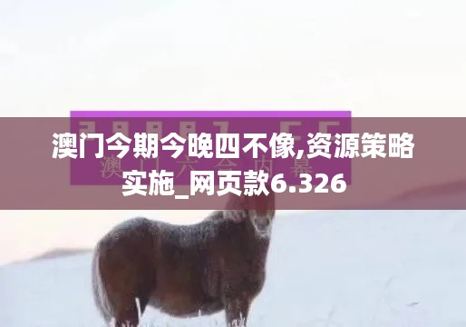 澳门今期今晚四不像,资源策略实施_网页款6.326