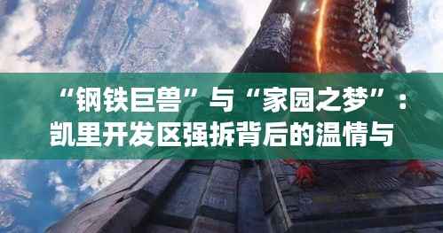 “钢铁巨兽”与“家园之梦”:凯里开发区强拆背后的温情与反思