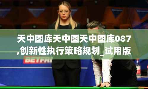 天中图库天中图天中图库087,创新性执行策略规划_试用版5.515