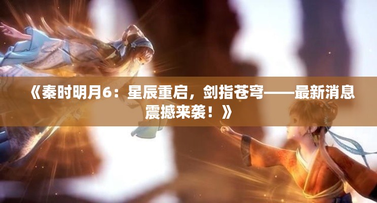 《秦时明月6:星辰重启,剑指苍穹——最新消息震撼来袭!》