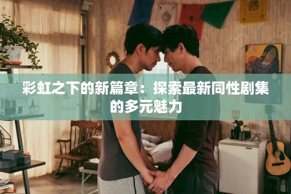 彩虹之下的新篇章:探索最新同性剧集的多元魅力