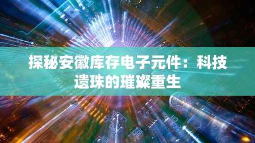 探秘安徽库存电子元件:科技遗珠的璀璨重生