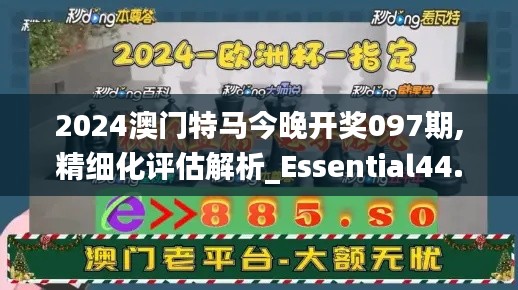 2024澳门特马今晚开奖097期,精细化评估解析_Essential44.422