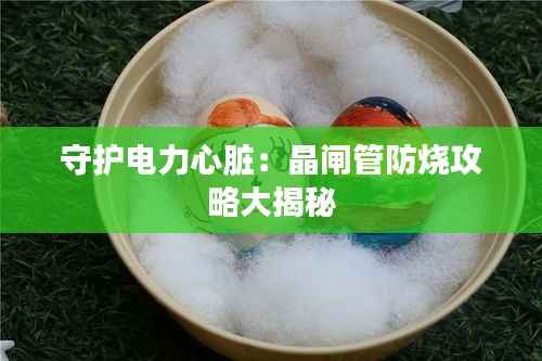 守护电力心脏:晶闸管防烧攻略大揭秘