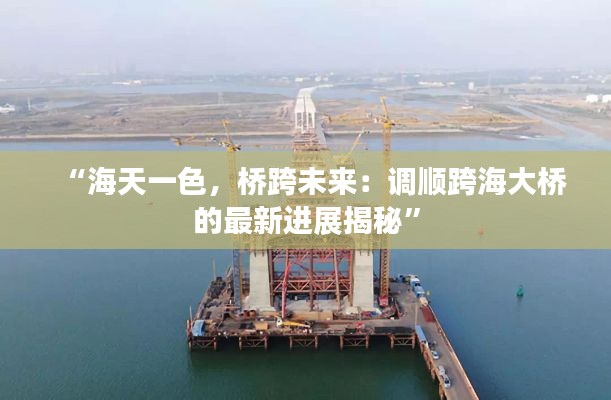 “海天一色,桥跨未来:调顺跨海大桥的最新进展揭秘”
