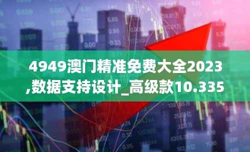 4949澳门精准免费大全2023,数据支持设计_高级款10.335