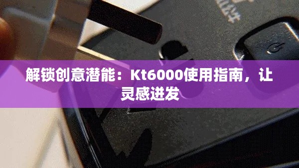 解锁创意潜能:Kt6000使用指南,让灵感迸发