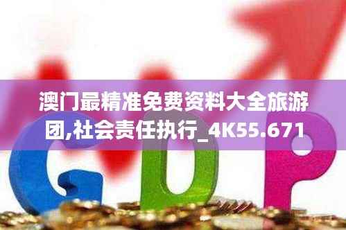 澳门最精准免费资料大全旅游团,社会责任执行_4K55.671