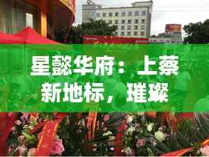 星懿华府:上蔡新地标,璀璨绽放的最新动态