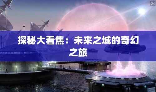 探秘大看焦:未来之城的奇幻之旅