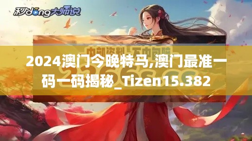 2024澳门今晚特马,澳门最准一码一码揭秘_Tizen15.382