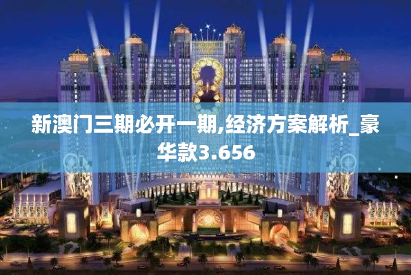 新澳门三期必开一期,经济方案解析_豪华款3.656