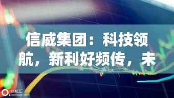 信威集团:科技领航,新利好频传,未来可期