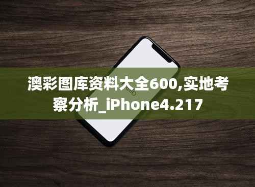 澳彩图库资料大全600,实地考察分析_iPhone4.217