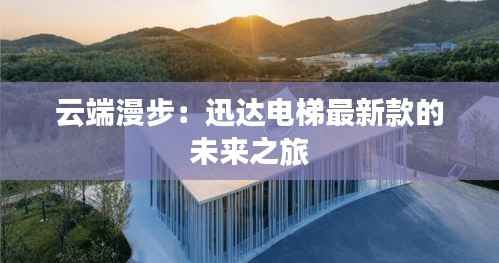 云端漫步:迅达电梯最新款的未来之旅