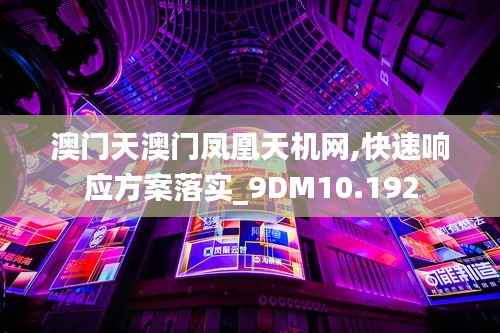 澳门天澳门凤凰天机网,快速响应方案落实_9DM10.192