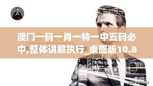 澳门一码一肖一特一中五码必中,整体讲解执行_桌面版10.829