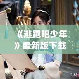 《逃跑吧少年》最新版下载：开启你的奇幻冒险之旅