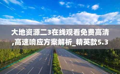 大地资源二3在线观看免费高清,高速响应方案解析_精英款5.337