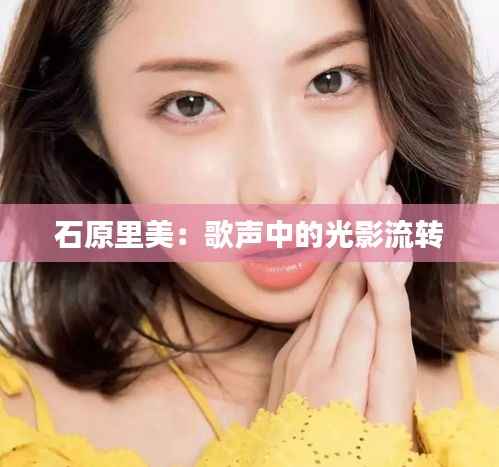 石原里美:歌声中的光影流转
