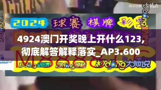 4924澳门开奖晚上开什么123,彻底解答解释落实_AP3.600