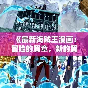 《最新海贼王漫画:冒险的篇章,新的篇章——揭秘《海贼王》最新连载的精彩亮点》