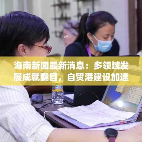 海南新闻最新消息:多领域发展成就瞩目,自贸港建设加速推进