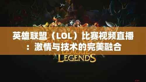 英雄联盟(LOL)比赛视频直播:激情与技术的完美融合