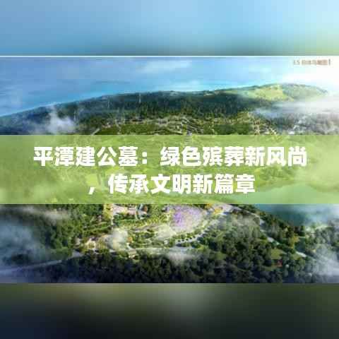 平潭建公墓:绿色殡葬新风尚,传承文明新篇章