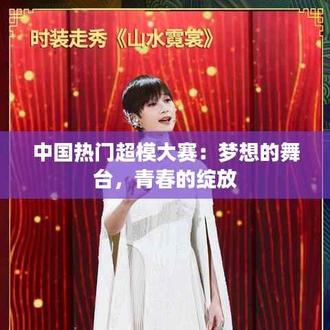 中国热门超模大赛:梦想的舞台,青春的绽放