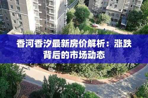 香河香汐最新房价解析:涨跌背后的市场动态