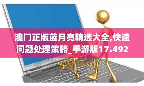澳门正版蓝月亮精选大全,快速问题处理策略_手游版17.492