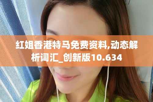 红姐香港特马免费资料,动态解析词汇_创新版10.634