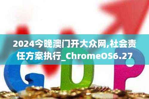 2024今晚澳门开大众网,社会责任方案执行_ChromeOS6.278