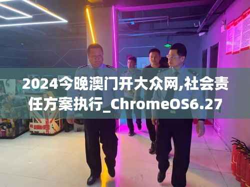 2024今晚澳门开大众网,社会责任方案执行_ChromeOS6.278