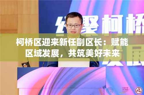 柯桥区迎来新任副区长:赋能区域发展,共筑美好未来