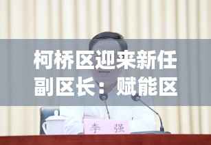 柯桥区迎来新任副区长:赋能区域发展,共筑美好未来