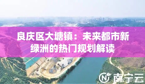 良庆区大塘镇:未来都市新绿洲的热门规划解读