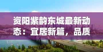 资阳紫韵东城最新动态：宜居新篇，品质生活启幕