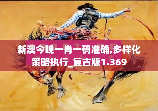 新澳今晚一肖一码准确,多样化策略执行_复古版1.369
