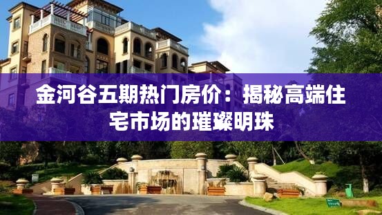 金河谷五期热门房价:揭秘高端住宅市场的璀璨明珠