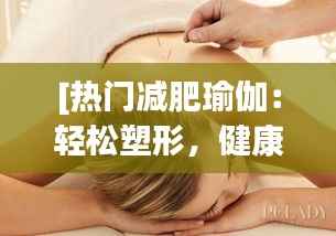 [热门减肥瑜伽：轻松塑形，健康生活新选择]