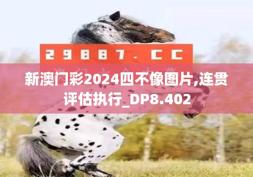 新澳门彩2024四不像图片,连贯评估执行_DP8.402