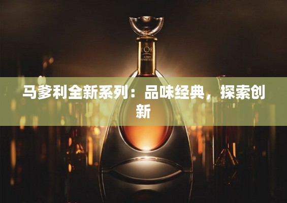 马爹利全新系列:品味经典,探索创新