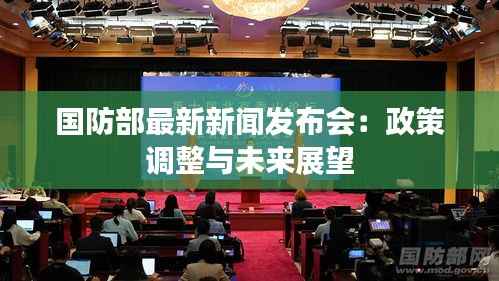 国防部最新新闻发布会:政策调整与未来展望