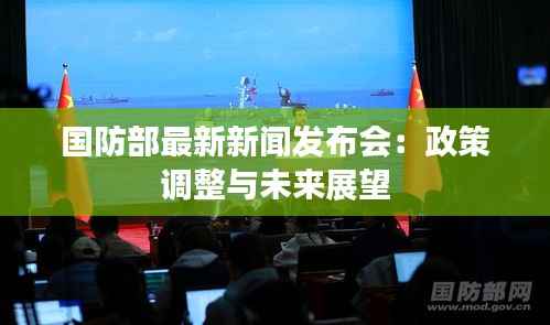 国防部最新新闻发布会:政策调整与未来展望