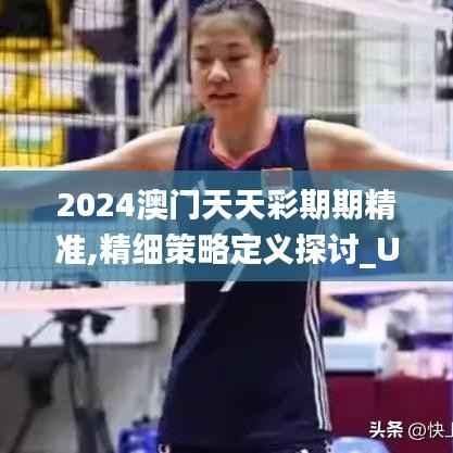 2024澳门天天彩期期精准,精细策略定义探讨_UHD版6.147